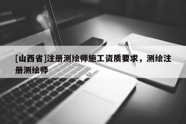 [山西省]注册测绘师施工资质要求，测绘注册测绘师