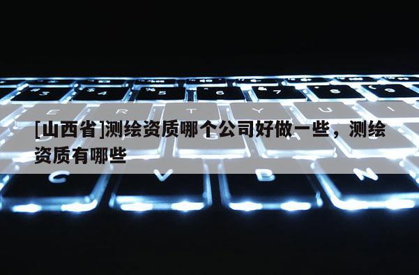 [山西省]测绘资质哪个公司好做一些，测绘资质有哪些