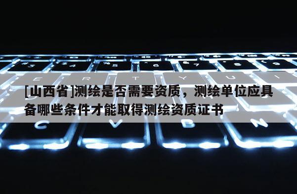 [山西省]测绘是否需要资质，测绘单位应具备哪些条件才能取得测绘资质证书