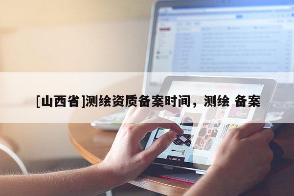 [山西省]测绘资质备案时间，测绘 备案