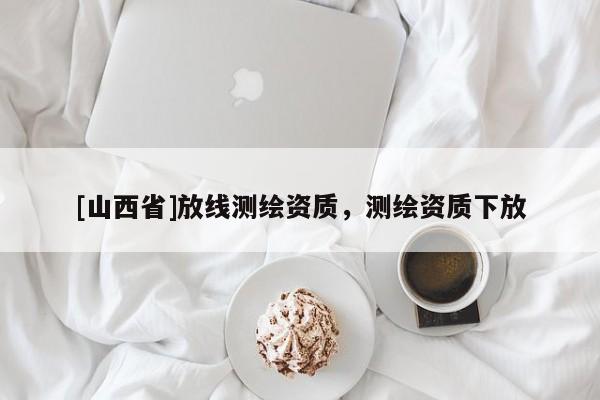 [山西省]放线测绘资质，测绘资质下放