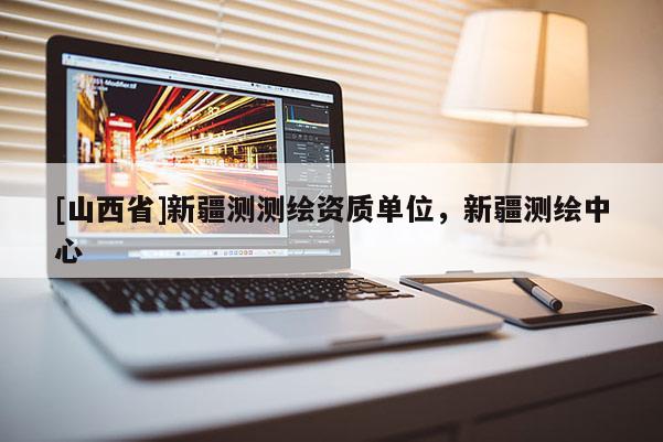 [山西省]新疆测测绘资质单位，新疆测绘中心