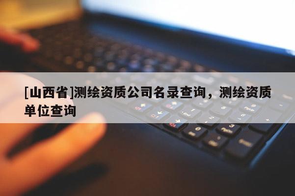 [山西省]测绘资质公司名录查询，测绘资质单位查询