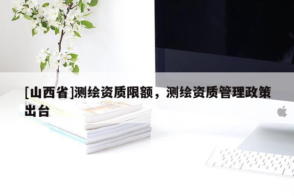 [山西省]测绘资质限额，测绘资质管理政策出台