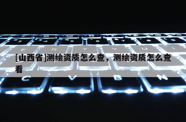 [山西省]测绘资质怎么查，测绘资质怎么查看