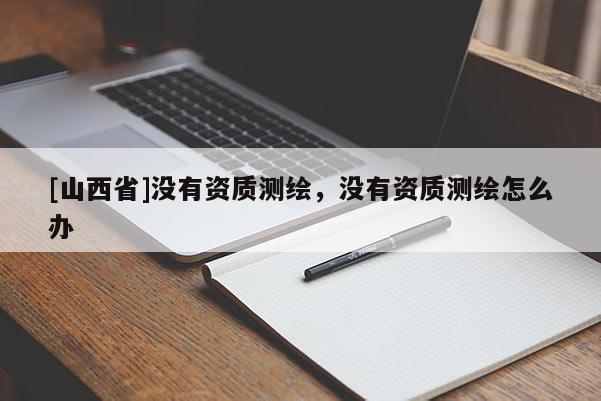 [山西省]没有资质测绘，没有资质测绘怎么办