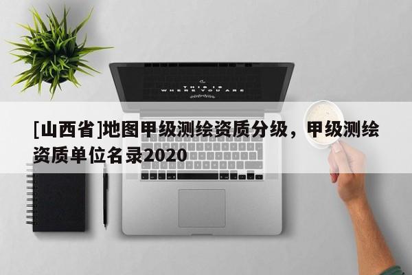 [山西省]地图甲级测绘资质分级，甲级测绘资质单位名录2020