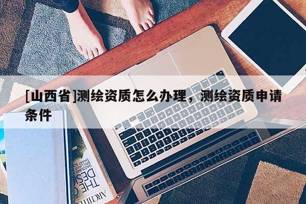 [山西省]测绘资质怎么办理，测绘资质申请条件