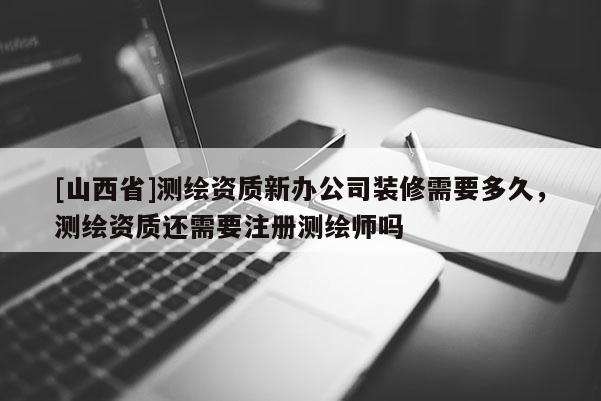 [山西省]测绘资质新办公司装修需要多久，测绘资质还需要注册测绘师吗