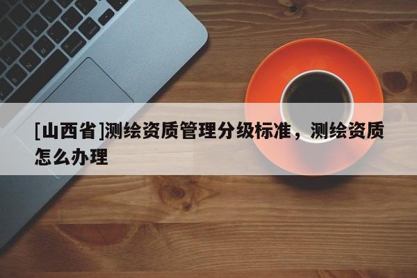 [山西省]测绘资质管理分级标准，测绘资质怎么办理