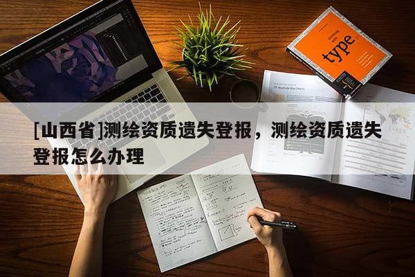 [山西省]测绘资质遗失登报，测绘资质遗失登报怎么办理