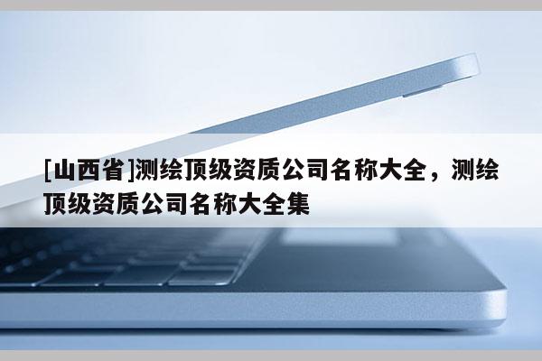 [山西省]测绘顶级资质公司名称大全，测绘顶级资质公司名称大全集
