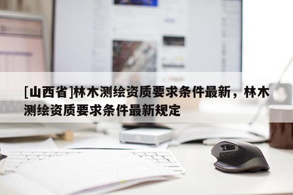 [山西省]林木测绘资质要求条件最新，林木测绘资质要求条件最新规定