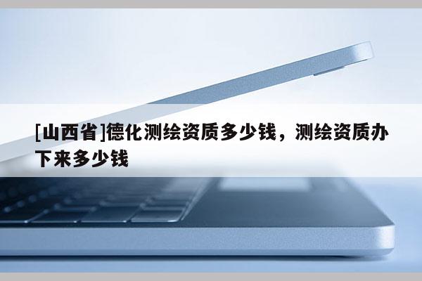 [山西省]德化测绘资质多少钱，测绘资质办下来多少钱