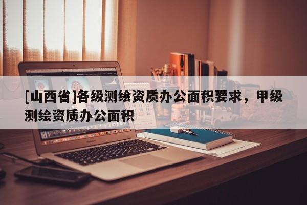 [山西省]各级测绘资质办公面积要求，甲级测绘资质办公面积