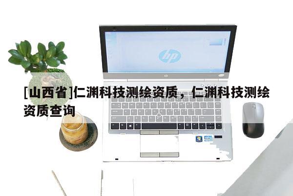 [山西省]仁渊科技测绘资质，仁渊科技测绘资质查询