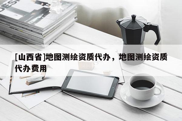 [山西省]地图测绘资质代办，地图测绘资质代办费用