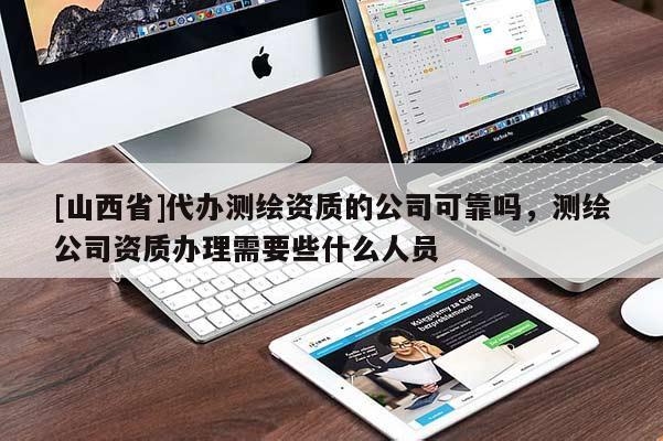 [山西省]代办测绘资质的公司可靠吗，测绘公司资质办理需要些什么人员