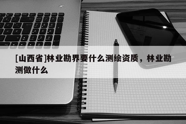 [山西省]林业勘界要什么测绘资质，林业勘测做什么
