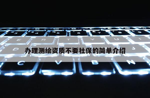 办理测绘资质不要社保的简单介绍