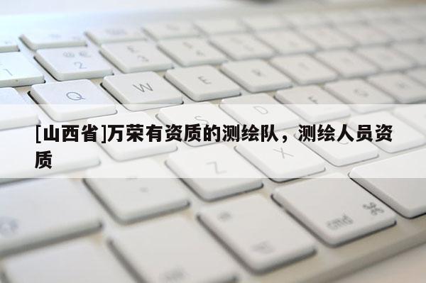 [山西省]万荣有资质的测绘队，测绘人员资质