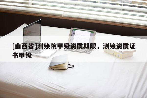 [山西省]测绘院甲级资质期限，测绘资质证书甲级