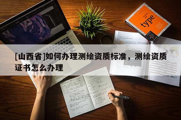 [山西省]如何办理测绘资质标准，测绘资质证书怎么办理
