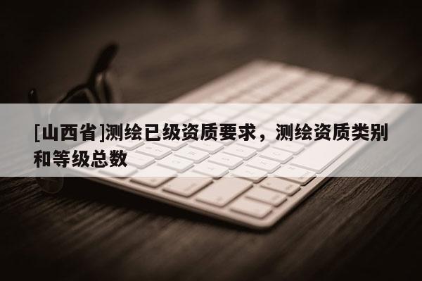 [山西省]测绘已级资质要求，测绘资质类别和等级总数