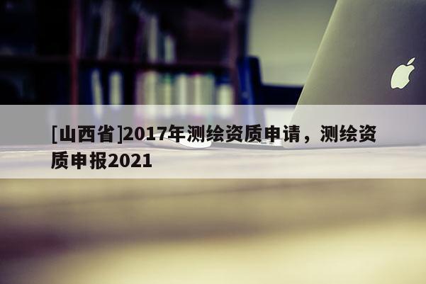 [山西省]2017年测绘资质申请，测绘资质申报2021