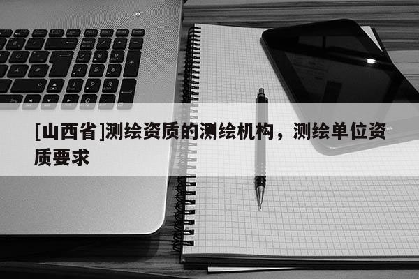 [山西省]测绘资质的测绘机构，测绘单位资质要求
