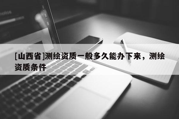 [山西省]测绘资质一般多久能办下来，测绘资质条件