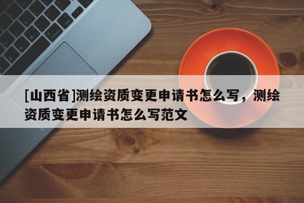[山西省]测绘资质变更申请书怎么写，测绘资质变更申请书怎么写范文