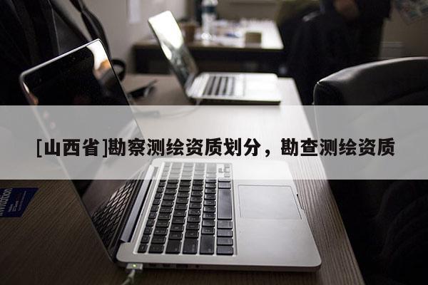 [山西省]勘察测绘资质划分，勘查测绘资质