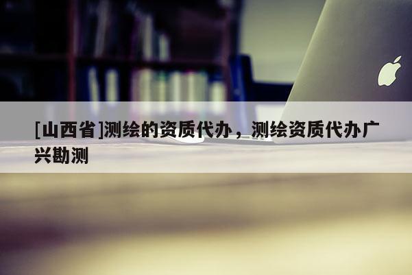 [山西省]测绘的资质代办，测绘资质代办广兴勘测