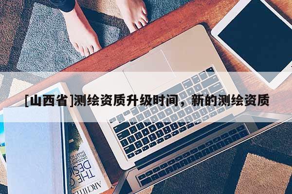 [山西省]测绘资质升级时间，新的测绘资质