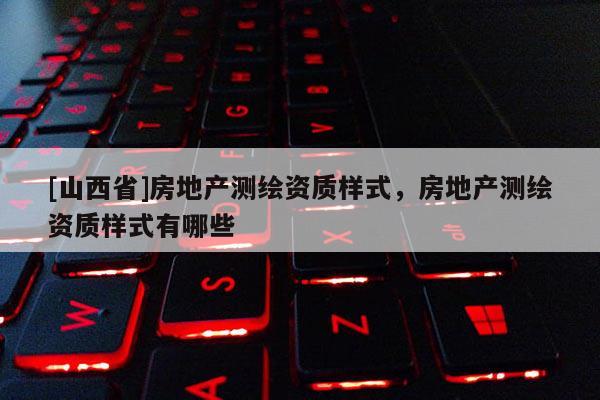 [山西省]房地产测绘资质样式，房地产测绘资质样式有哪些