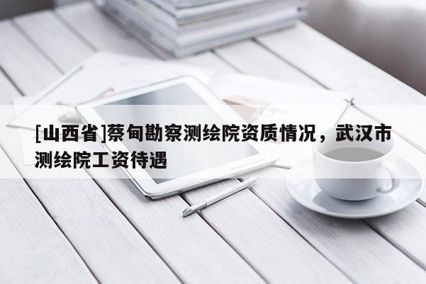 [山西省]蔡甸勘察测绘院资质情况，武汉市测绘院工资待遇