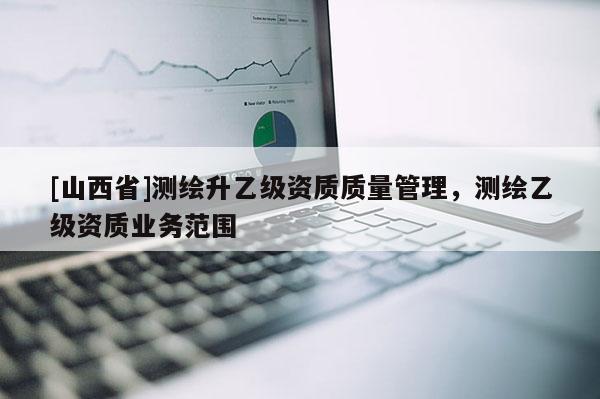 [山西省]测绘升乙级资质质量管理，测绘乙级资质业务范围