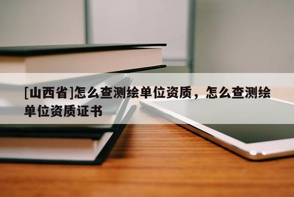 [山西省]怎么查测绘单位资质，怎么查测绘单位资质证书