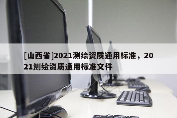 [山西省]2021测绘资质通用标准，2021测绘资质通用标准文件