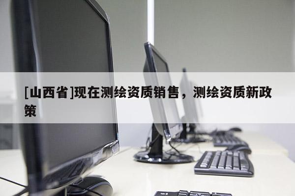 [山西省]现在测绘资质销售，测绘资质新政策