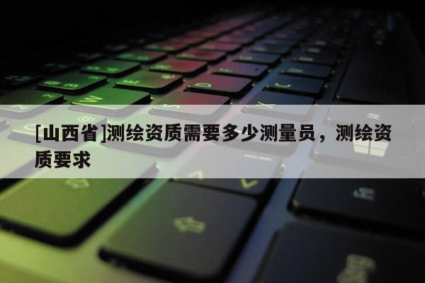 [山西省]测绘资质需要多少测量员，测绘资质要求