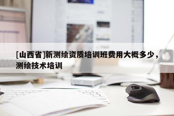 [山西省]新测绘资质培训班费用大概多少，测绘技术培训