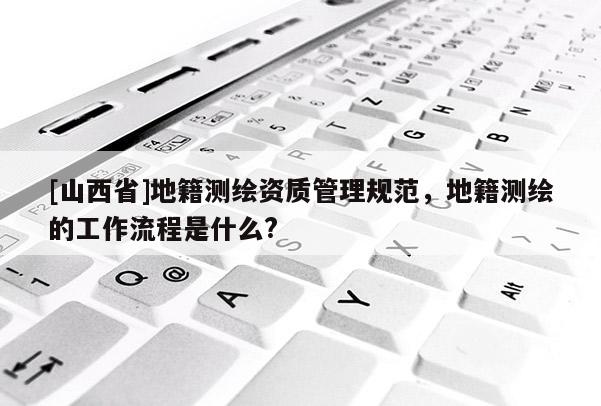 [山西省]地籍测绘资质管理规范，地籍测绘的工作流程是什么?