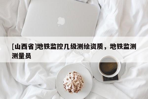 [山西省]地铁监控几级测绘资质，地铁监测测量员