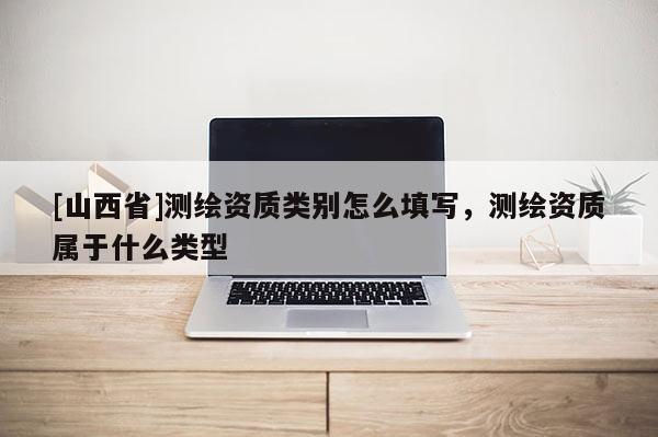 [山西省]测绘资质类别怎么填写，测绘资质属于什么类型