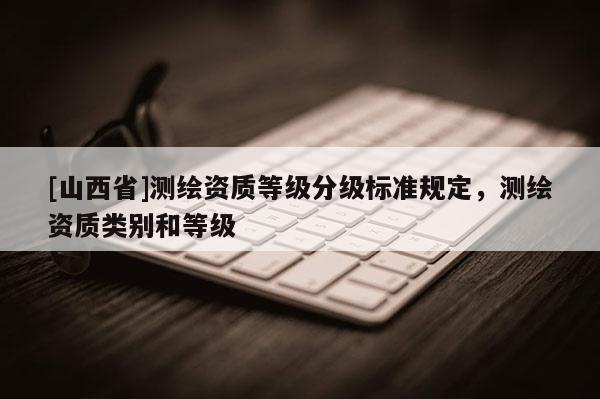[山西省]测绘资质等级分级标准规定，测绘资质类别和等级