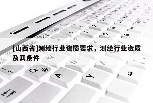 [山西省]测绘行业资质要求，测绘行业资质及其条件