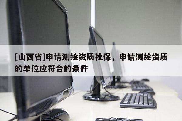 [山西省]申请测绘资质社保，申请测绘资质的单位应符合的条件