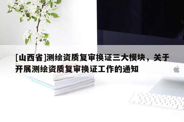 [山西省]测绘资质复审换证三大模块，关于开展测绘资质复审换证工作的通知